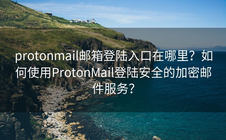 protonmail邮箱登陆入口在哪里？如何使用ProtonMail登陆安全的加密邮件服务？