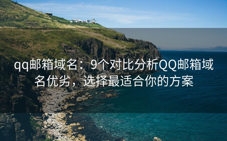 qq邮箱域名：9个对比分析QQ邮箱域名优劣，选择最适合你的方案