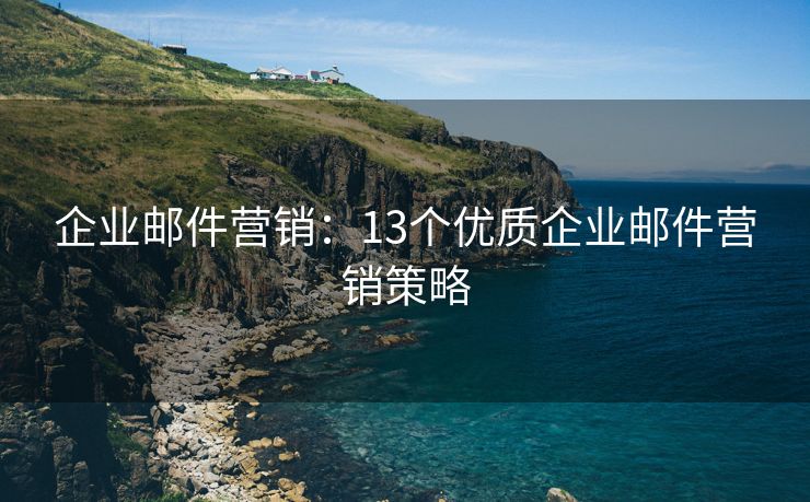 企业邮件营销：13个优质企业邮件营销策略