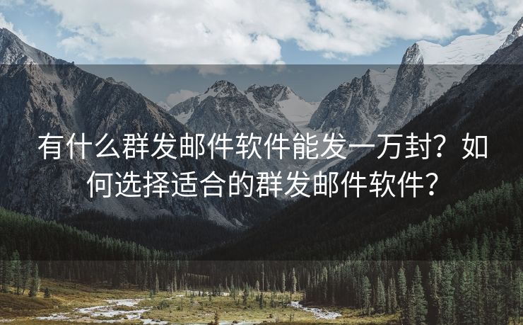 有什么群发邮件软件能发一万封？如何选择适合的群发邮件软件？