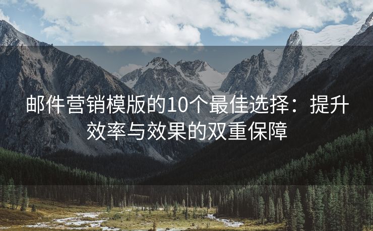 邮件营销模版的10个最佳选择：提升效率与效果的双重保障