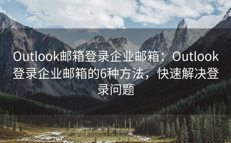 Outlook邮箱登录企业邮箱：Outlook登录企业邮箱的6种方法，快速解决登录问题