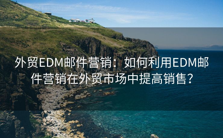 外贸EDM邮件营销：如何利用EDM邮件营销在外贸市场中提高销售？