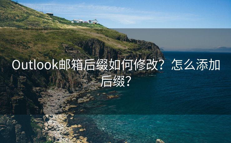 Outlook邮箱后缀如何修改？怎么添加后缀？