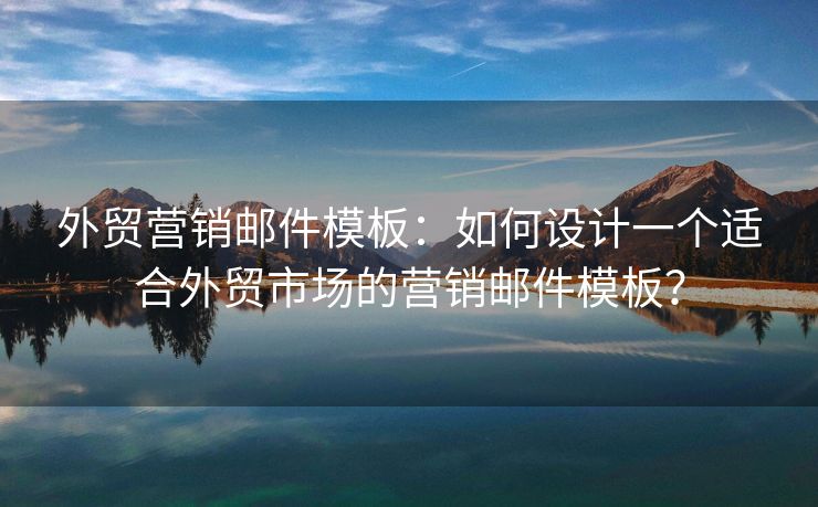 外贸营销邮件模板：如何设计一个适合外贸市场的营销邮件模板？