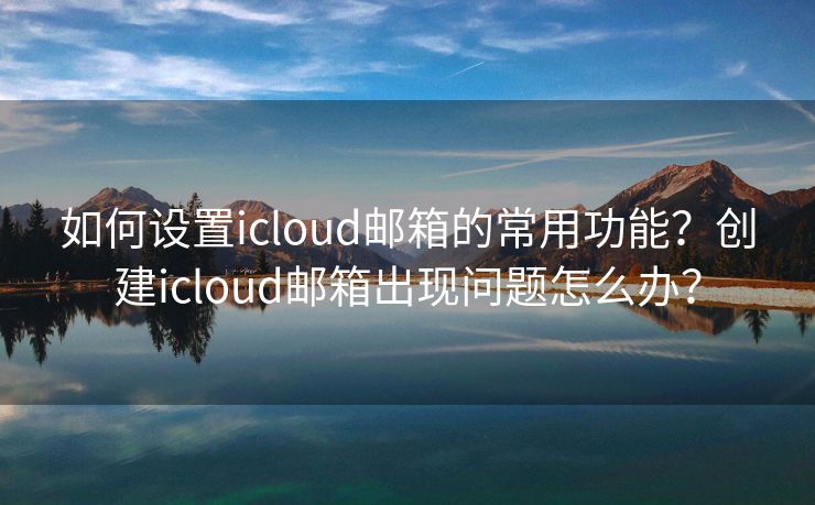 如何设置icloud邮箱的常用功能？创建icloud邮箱出现问题怎么办？