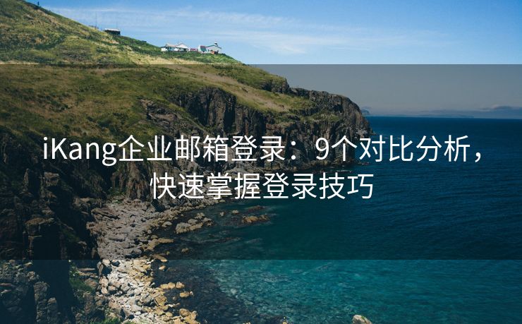 iKang企业邮箱登录：9个对比分析，快速掌握登录技巧