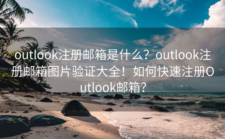 outlook注册邮箱是什么？outlook注册邮箱图片验证大全！如何快速注册Outlook邮箱？