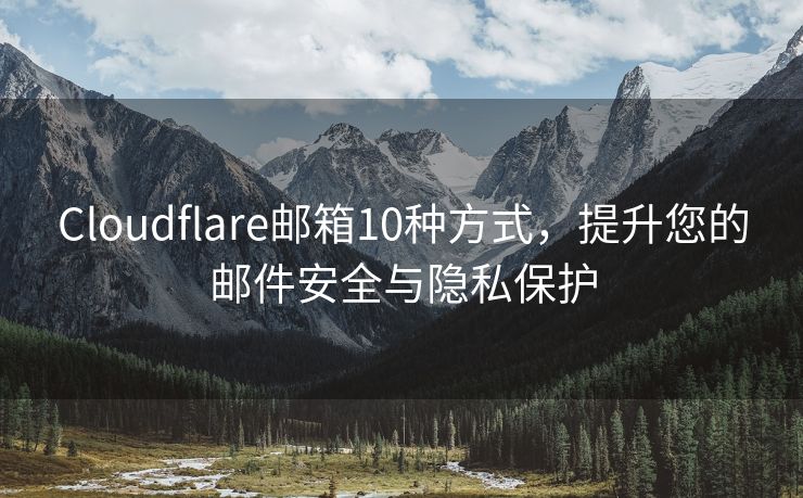 Cloudflare邮箱10种方式，提升您的邮件安全与隐私保护