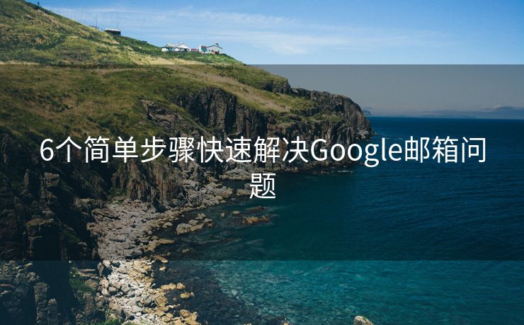 6个简单步骤快速解决Google邮箱问题