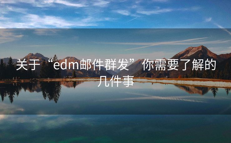 关于“edm邮件群发”你需要了解的几件事