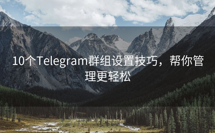 10个Telegram群组设置技巧，帮你管理更轻松