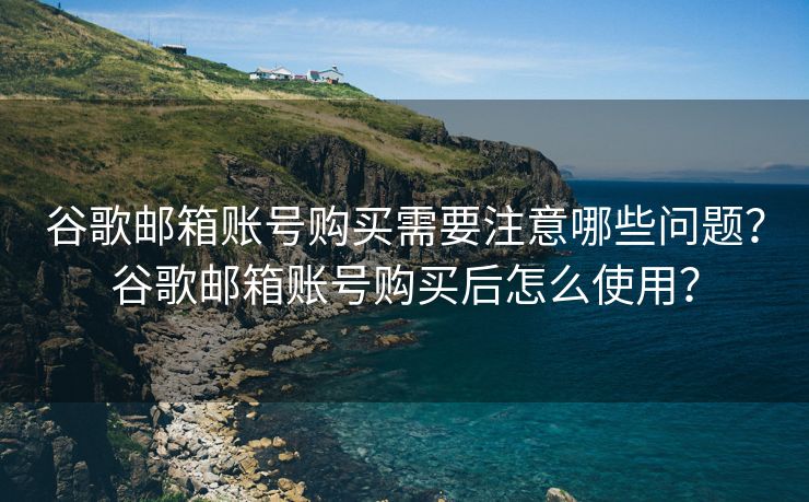 谷歌邮箱账号购买需要注意哪些问题？谷歌邮箱账号购买后怎么使用？