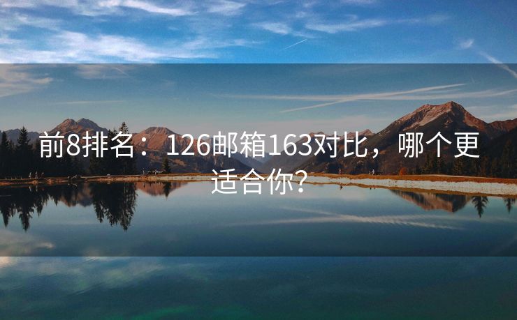 前8排名：126邮箱163对比，哪个更适合你？