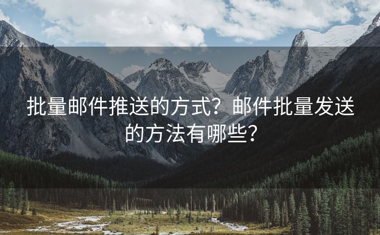 批量邮件推送的方式？邮件批量发送的方法有哪些？