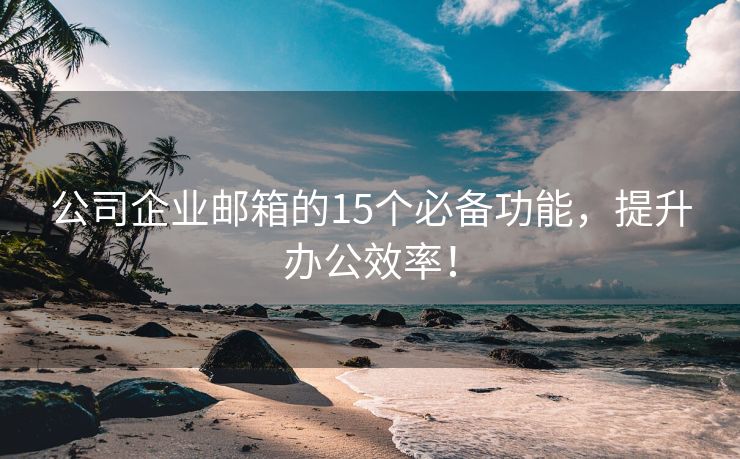 公司企业邮箱的15个必备功能，提升办公效率！