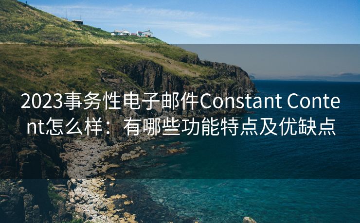 2023事务性电子邮件Constant Content怎么样：有哪些功能特点及优缺点