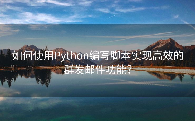 如何使用Python编写脚本实现高效的群发邮件功能？