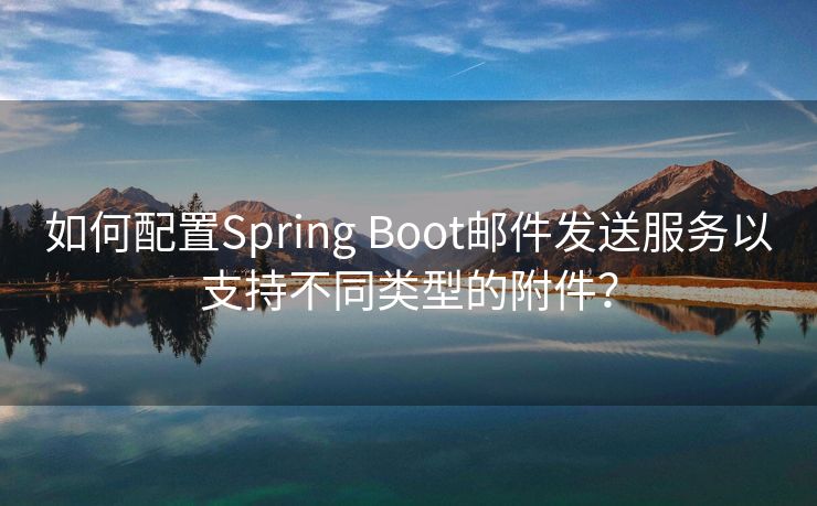 如何配置Spring Boot邮件发送服务以支持不同类型的附件？