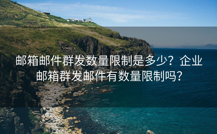 邮箱邮件群发数量限制是多少？企业邮箱群发邮件有数量限制吗？