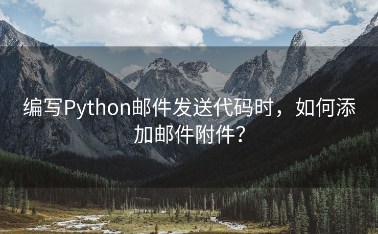 编写Python邮件发送代码时，如何添加邮件附件？