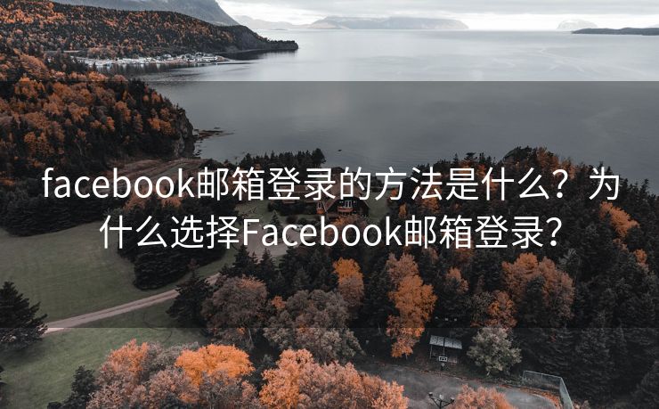 facebook邮箱登录的方法是什么？为什么选择Facebook邮箱登录？