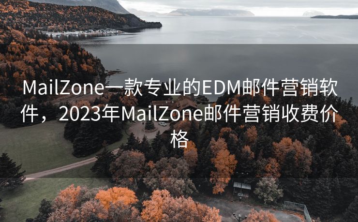 MailZone一款专业的EDM邮件营销软件，2023年MailZone邮件营销收费价格