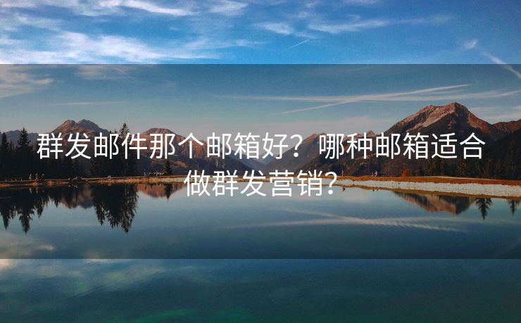 群发邮件那个邮箱好？哪种邮箱适合做群发营销？