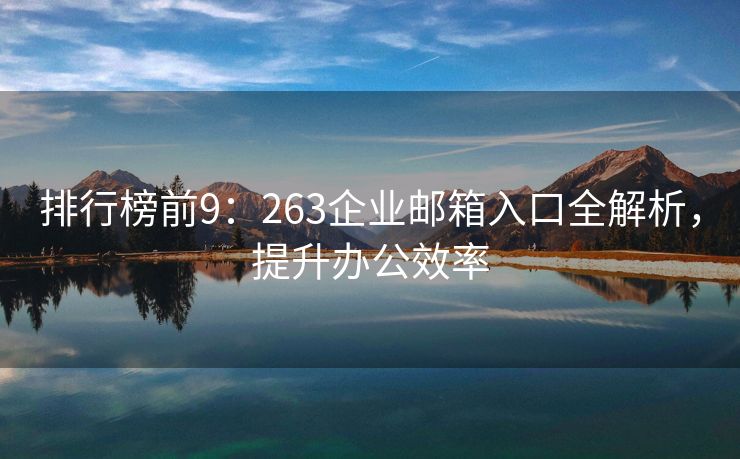 排行榜前9：263企业邮箱入口全解析，提升办公效率