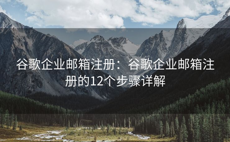 谷歌企业邮箱注册：谷歌企业邮箱注册的12个步骤详解