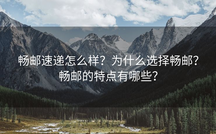 畅邮速递怎么样？为什么选择畅邮？畅邮的特点有哪些？