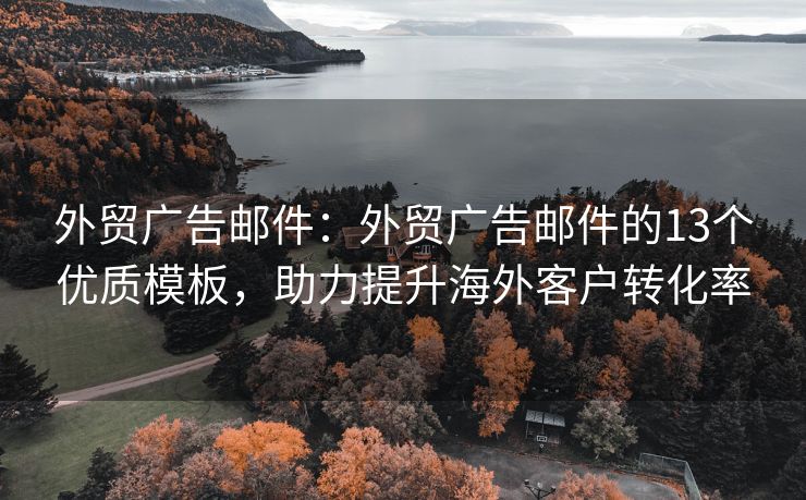 外贸广告邮件：外贸广告邮件的13个优质模板，助力提升海外客户转化率