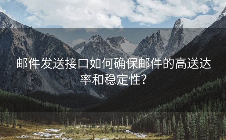 邮件发送接口如何确保邮件的高送达率和稳定性？