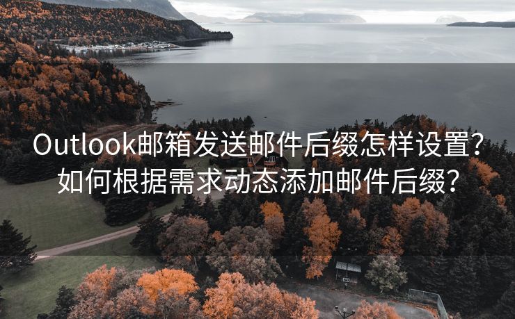 Outlook邮箱发送邮件后缀怎样设置？如何根据需求动态添加邮件后缀？