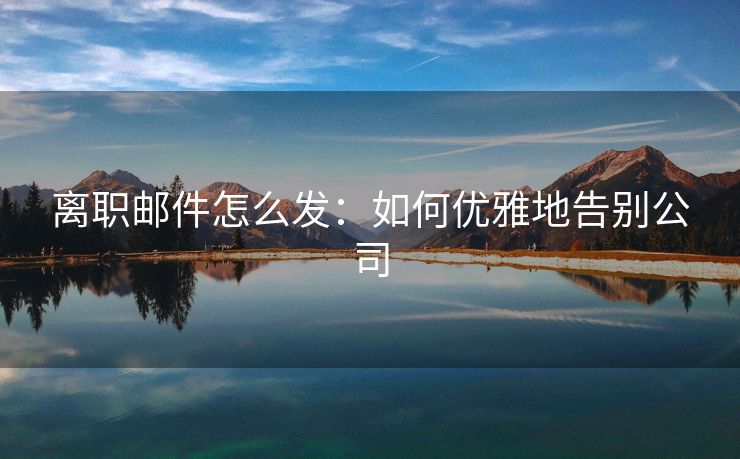 离职邮件怎么发：如何优雅地告别公司