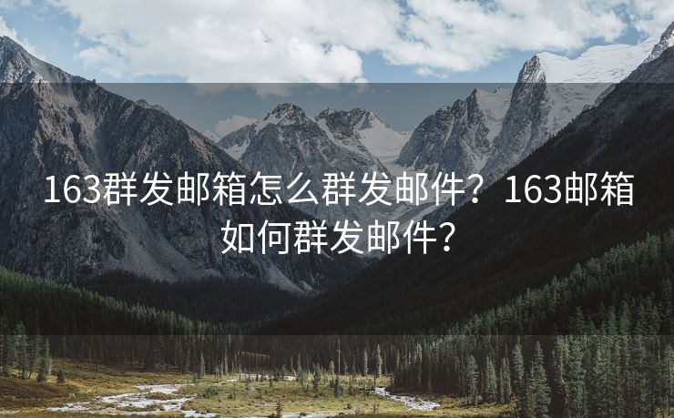 163群发邮箱怎么群发邮件？163邮箱如何群发邮件？