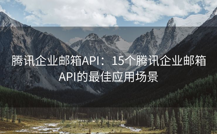 腾讯企业邮箱API：15个腾讯企业邮箱API的最佳应用场景