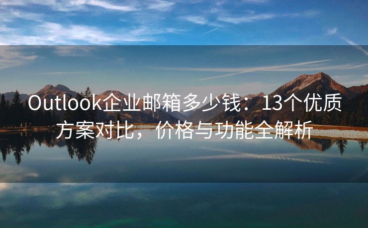 Outlook企业邮箱多少钱：13个优质方案对比，价格与功能全解析