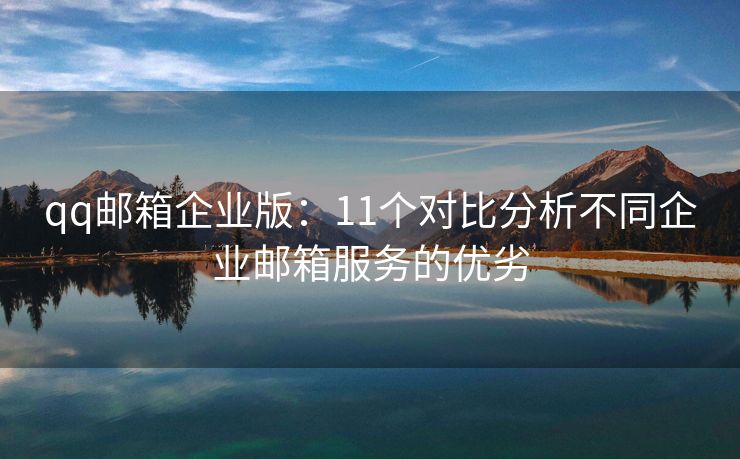 qq邮箱企业版：11个对比分析不同企业邮箱服务的优劣