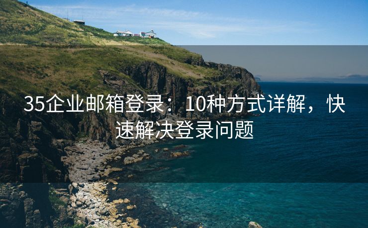 35企业邮箱登录：10种方式详解，快速解决登录问题