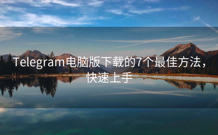 Telegram电脑版下载的7个最佳方法，快速上手