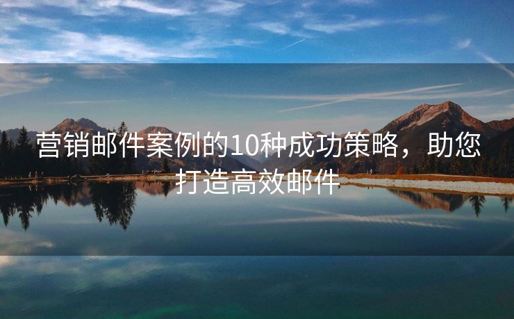 营销邮件案例的10种成功策略，助您打造高效邮件