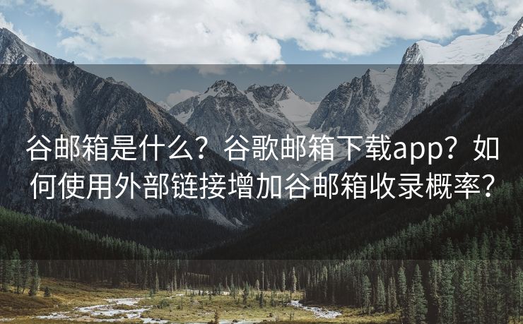 谷邮箱是什么？谷歌邮箱下载app？如何使用外部链接增加谷邮箱收录概率？