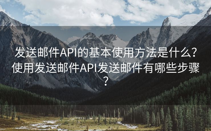 发送邮件API的基本使用方法是什么？使用发送邮件API发送邮件有哪些步骤？