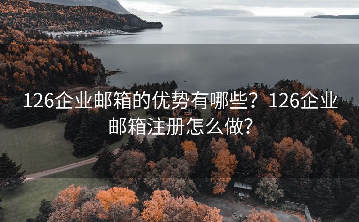 126企业邮箱的优势有哪些？126企业邮箱注册怎么做？