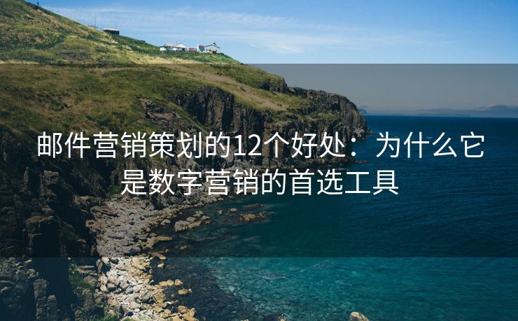 邮件营销策划的12个好处：为什么它是数字营销的首选工具