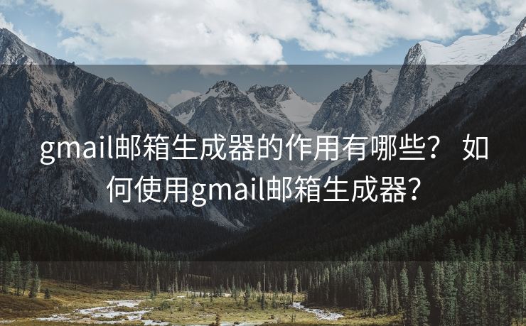 gmail邮箱生成器的作用有哪些？ 如何使用gmail邮箱生成器？