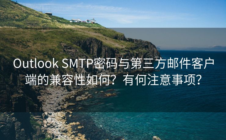 Outlook SMTP密码与第三方邮件客户端的兼容性如何？有何注意事项？