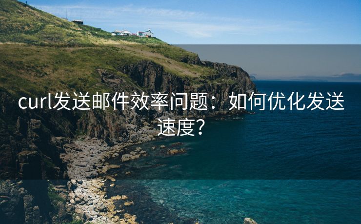 curl发送邮件效率问题：如何优化发送速度？