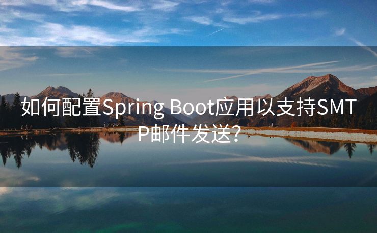 如何配置Spring Boot应用以支持SMTP邮件发送？